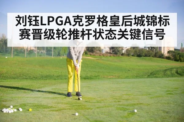 刘钰LPGA克罗格皇后城锦标赛晋级轮推杆状态关键信号