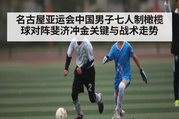 名古屋亚运会中国男子七人制橄榄球对阵斐济冲金关键与战术走势