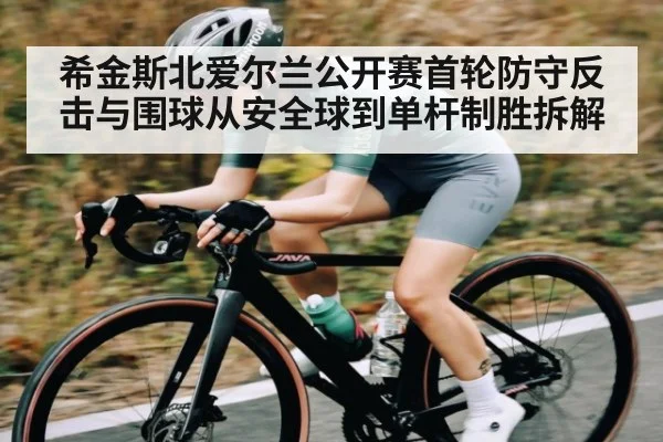 希金斯北爱尔兰公开赛首轮防守反击与围球从安全球到单杆制胜拆解
