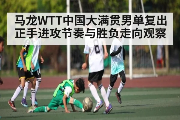 马龙WTT中国大满贯男单复出正手进攻节奏与胜负走向观察