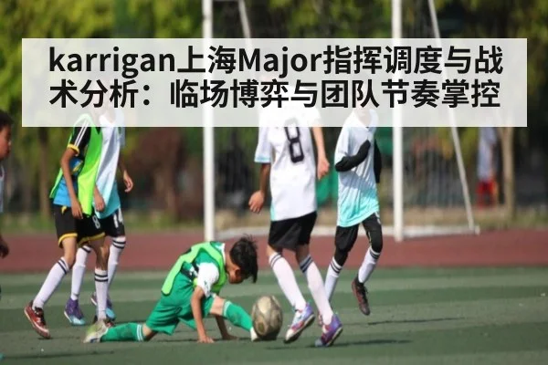 karrigan上海Major指挥调度与战术分析：临场博弈与团队节奏掌控