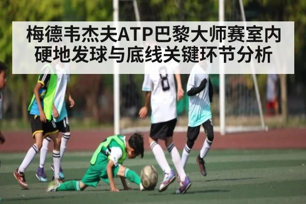 梅德韦杰夫ATP巴黎大师赛室内硬地发球与底线关键环节分析