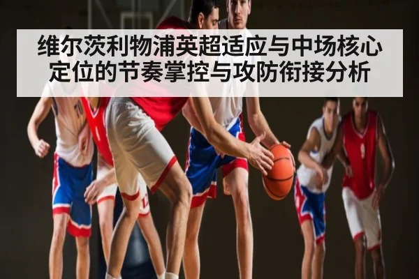维尔茨利物浦英超适应与中场核心定位的节奏掌控与攻防衔接分析
