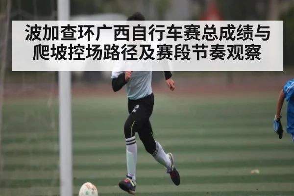 波加查环广西自行车赛总成绩与爬坡控场路径及赛段节奏观察