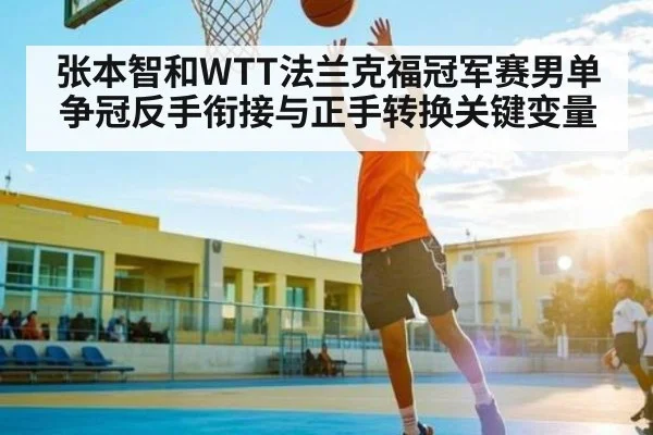 张本智和WTT法兰克福冠军赛男单争冠反手衔接与正手转换关键变量